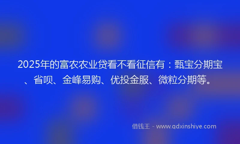2025年的富农农业贷看不看征信有：甄宝分期宝、省呗、金峰易购、优投金服、微粒分期等。