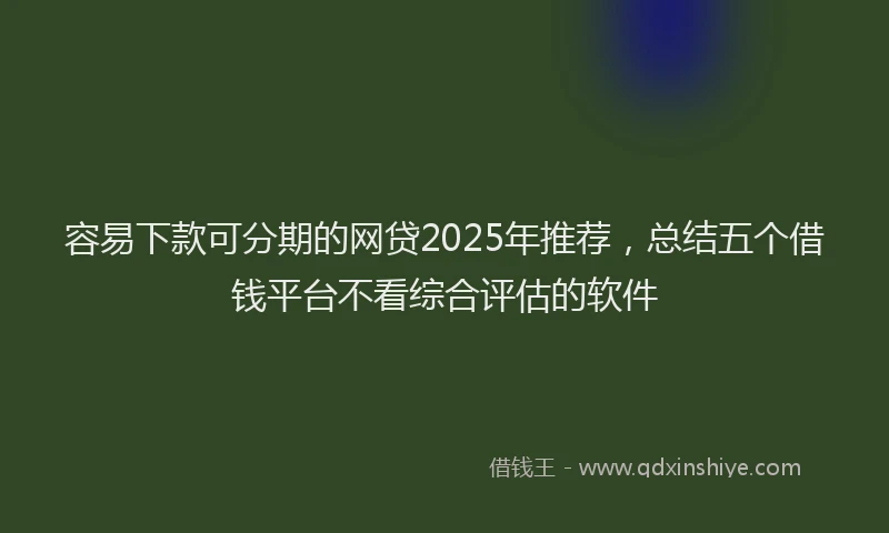 容易下款可分期的网贷2025年推荐，总结五个借钱平台不看综合评估的软件