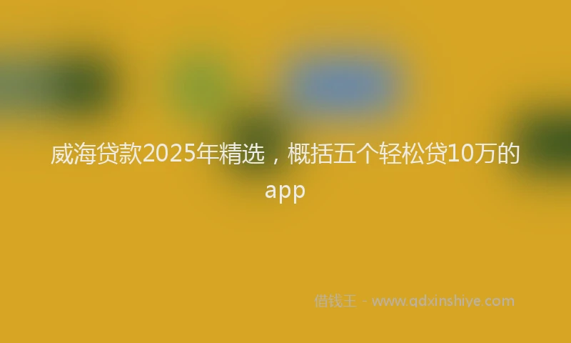 威海贷款2025年精选，概括五个轻松贷10万的app