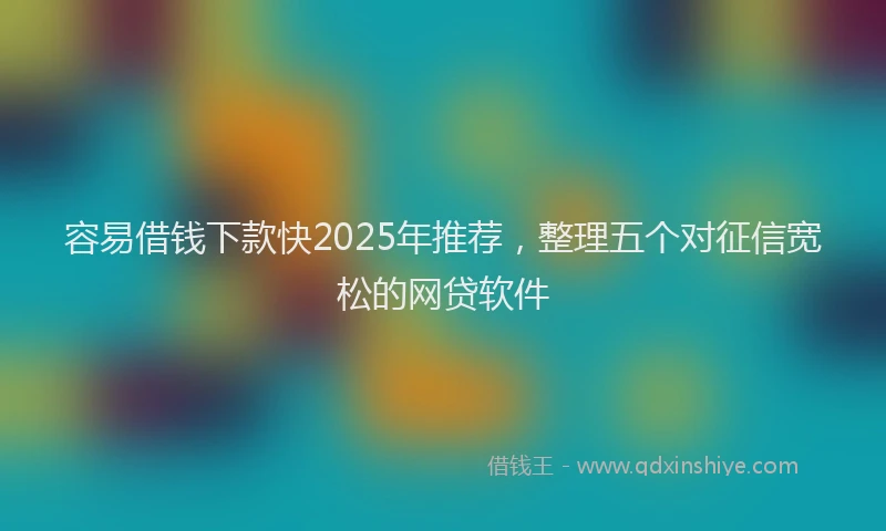 容易借钱下款快2025年推荐，整理五个对征信宽松的网贷软件