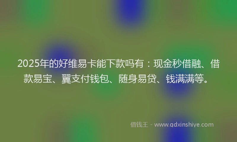 2025年的好维易卡能下款吗有：现金秒借融、借款易宝、翼支付钱包、随身易贷、钱满满等。