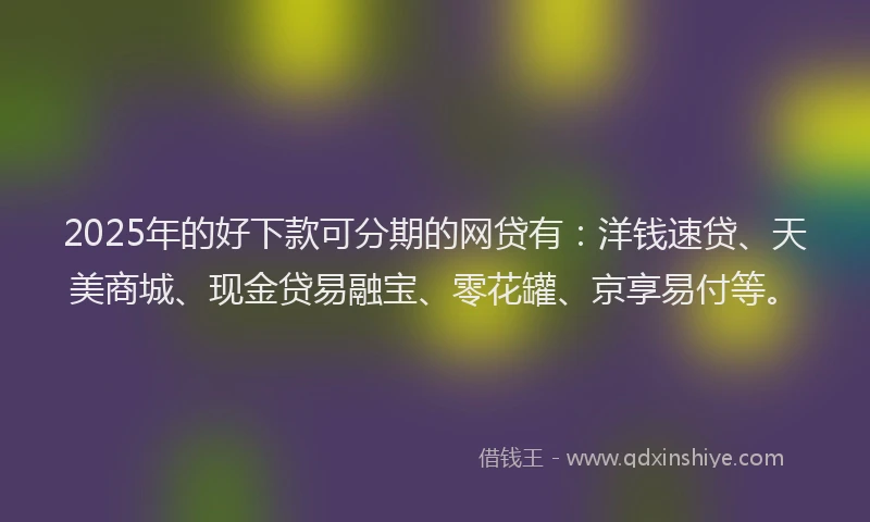 2025年的好下款可分期的网贷有：洋钱速贷、天美商城、现金贷易融宝、零花罐、京享易付等。