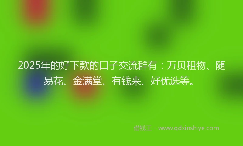 2025年的好下款的口子交流群有：万贝租物、随易花、金满堂、有钱来、好优选等。
