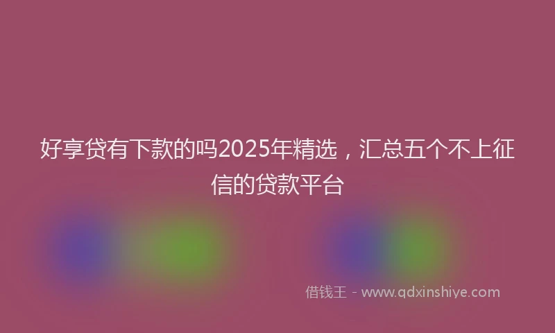 好享贷有下款的吗2025年精选，汇总五个不上征信的贷款平台