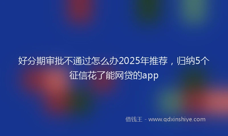 好分期审批不通过怎么办2025年推荐，归纳5个征信花了能网贷的app