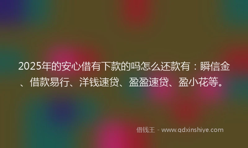 2025年的安心借有下款的吗怎么还款有：瞬信金、借款易行、洋钱速贷、盈盈速贷、盈小花等。