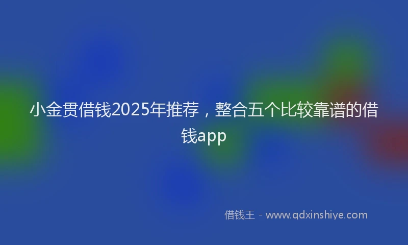 小金贯借钱2025年推荐，整合五个比较靠谱的借钱app
