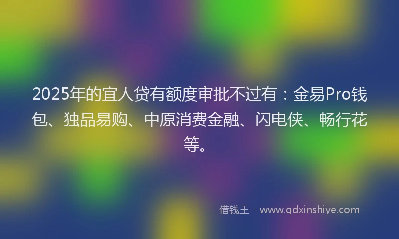 2025年的宜人贷有额度审批不过有：金易Pro钱包、独品易购、中原消费金融、闪电侠、畅行花等。