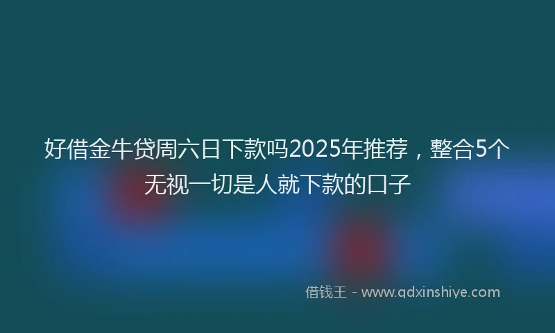 好借金牛贷周六日下款吗2025年推荐，整合5个无视一切是人就下款的口子