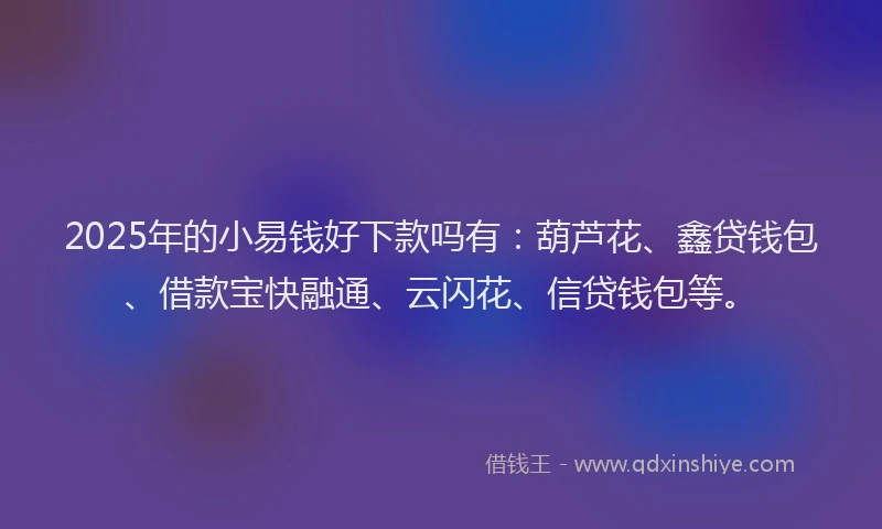 2025年的小易钱好下款吗有：葫芦花、鑫贷钱包、借款宝快融通、云闪花、信贷钱包等。