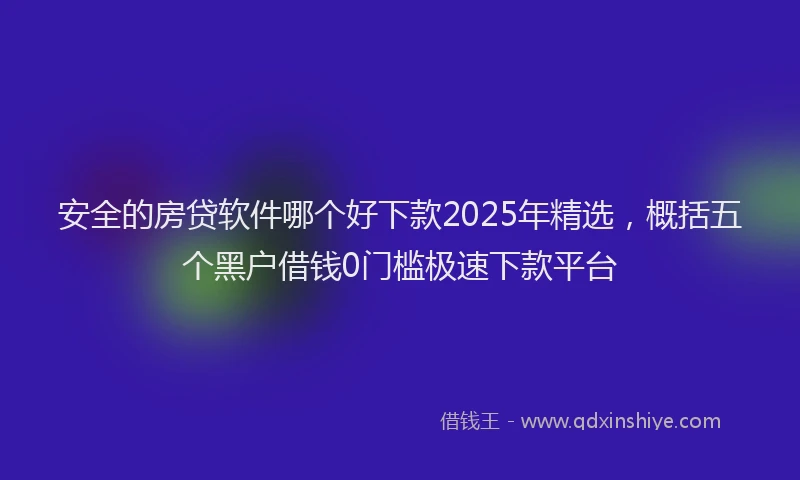 安全的房贷软件哪个好下款2025年精选，概括五个黑户借钱0门槛极速下款平台