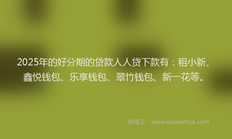 2025年的好分期的贷款人人贷下款有：租小新、鑫悦钱包、乐享钱包、翠竹钱包、新一花等。