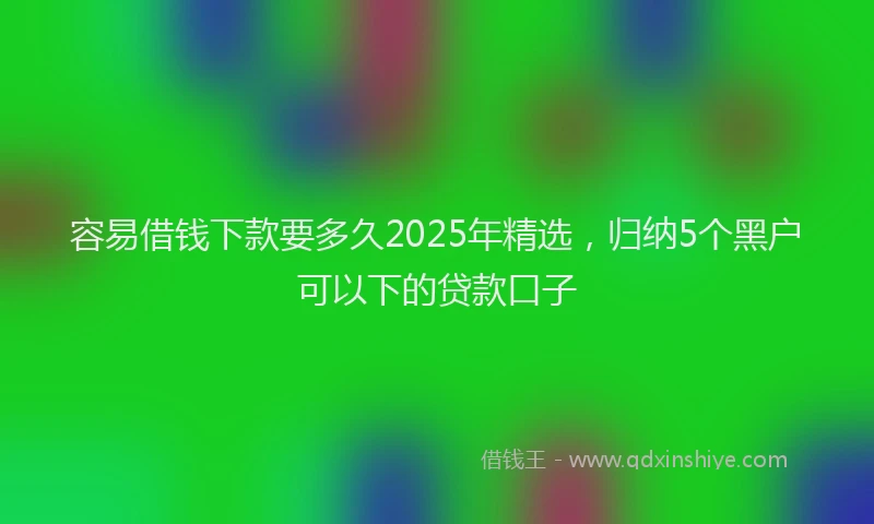 容易借钱下款要多久2025年精选，归纳5个黑户可以下的贷款口子