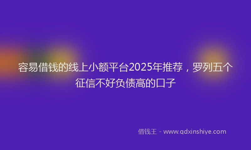 容易借钱的线上小额平台2025年推荐，罗列五个征信不好负债高的口子