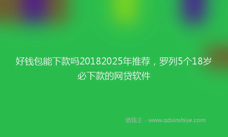 好钱包能下款吗20182025年推荐，罗列5个18岁必下款的网贷软件