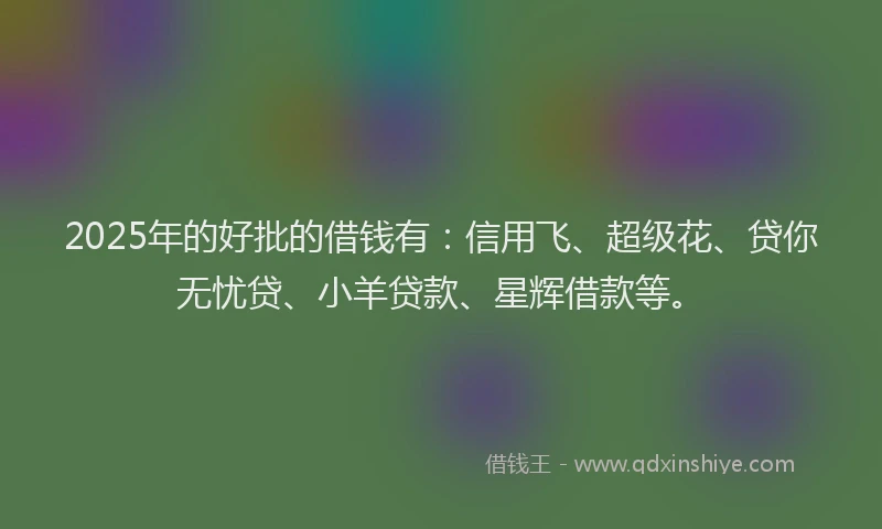 2025年的好批的借钱有：信用飞、超级花、贷你无忧贷、小羊贷款、星辉借款等。