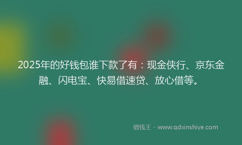 2025年的好钱包谁下款了有：现金侠行、京东金融、闪电宝、快易借速贷、放心借等。