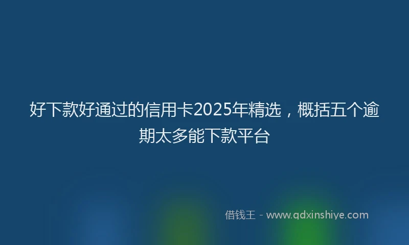 好下款好通过的信用卡2025年精选，概括五个逾期太多能下款平台