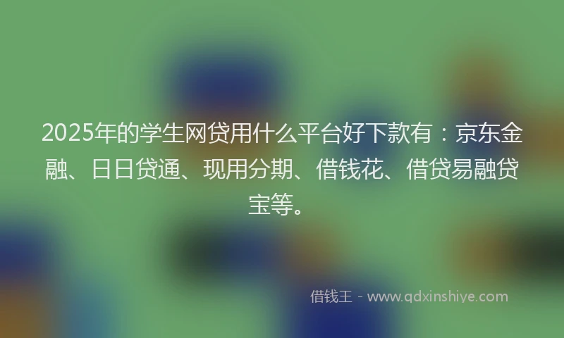 2025年的学生网贷用什么平台好下款有：京东金融、日日贷通、现用分期、借钱花、借贷易融贷宝等。