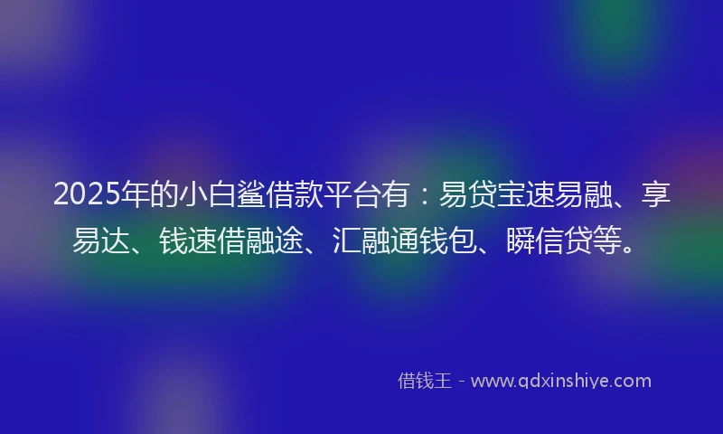 2025年的小白鲨借款平台有：易贷宝速易融、享易达、钱速借融途、汇融通钱包、瞬信贷等。