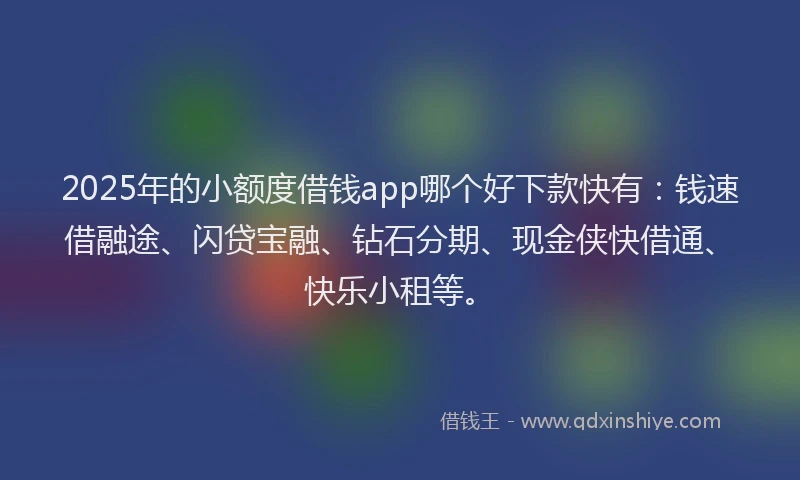 2025年的小额度借钱app哪个好下款快有：钱速借融途、闪贷宝融、钻石分期、现金侠快借通、快乐小租等。