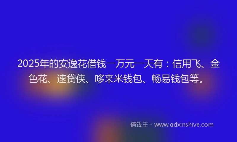 2025年的安逸花借钱一万元一天有：信用飞、金色花、速贷侠、哆来米钱包、畅易钱包等。