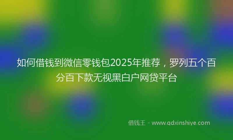 如何借钱到微信零钱包2025年推荐，罗列五个百分百下款无视黑白户网贷平台