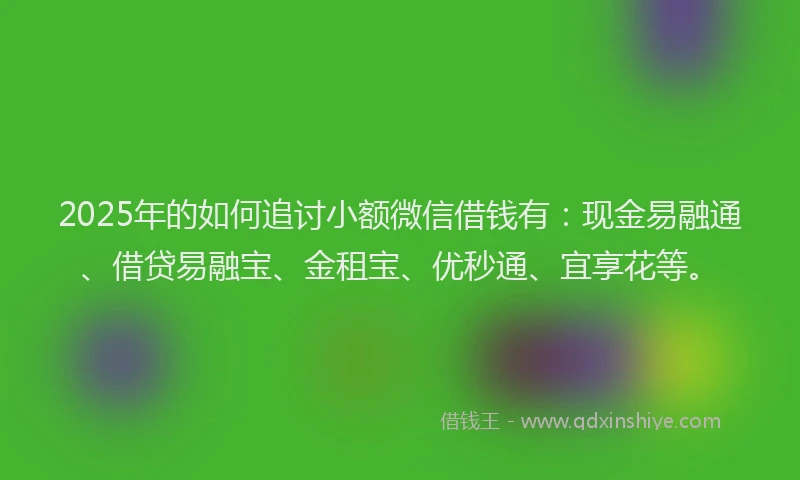 2025年的如何追讨小额微信借钱有：现金易融通、借贷易融宝、金租宝、优秒通、宜享花等。