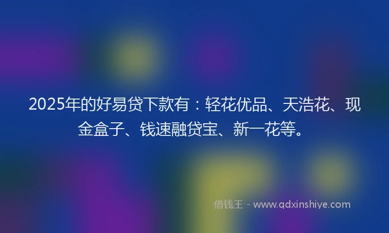 2025年的好易贷下款有：轻花优品、天浩花、现金盒子、钱速融贷宝、新一花等。