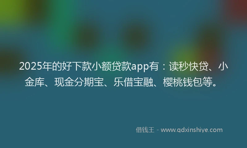 2025年的好下款小额贷款app有：读秒快贷、小金库、现金分期宝、乐借宝融、樱桃钱包等。