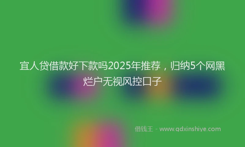 宜人贷借款好下款吗2025年推荐，归纳5个网黑烂户无视风控口子