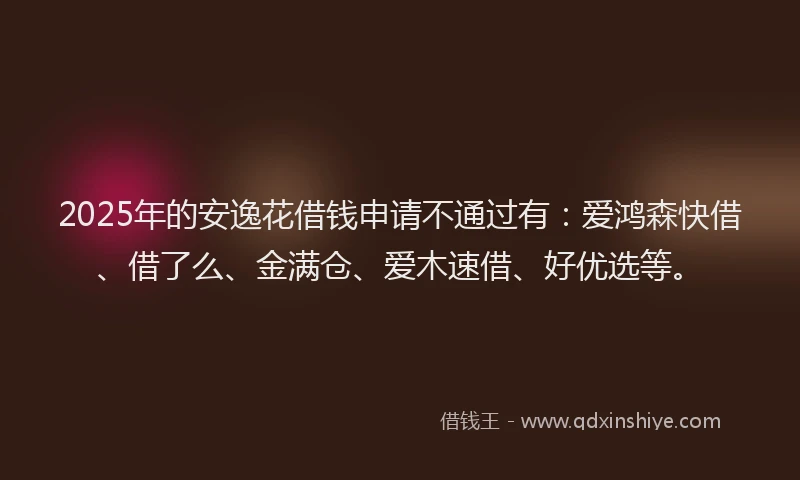 2025年的安逸花借钱申请不通过有：爱鸿森快借、借了么、金满仓、爱木速借、好优选等。
