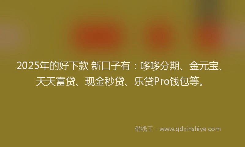 2025年的好下款 新口子有：哆哆分期、金元宝、天天富贷、现金秒贷、乐贷Pro钱包等。