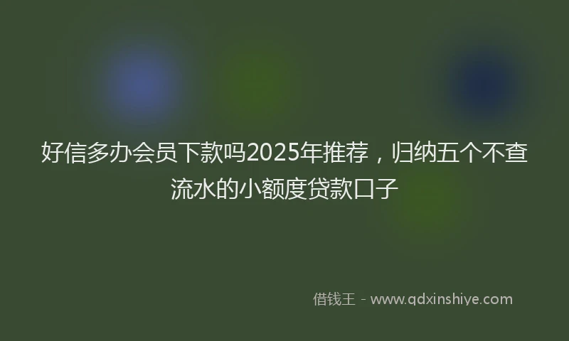 好信多办会员下款吗2025年推荐，归纳五个不查流水的小额度贷款口子