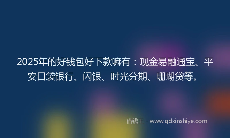 2025年的好钱包好下款嘛有：现金易融通宝、平安口袋银行、闪银、时光分期、珊瑚贷等。