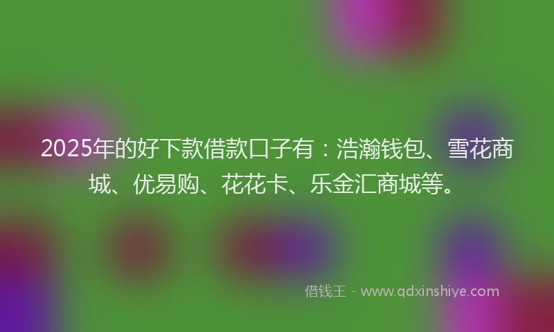 2025年的好下款借款口子有：浩瀚钱包、雪花商城、优易购、花花卡、乐金汇商城等。