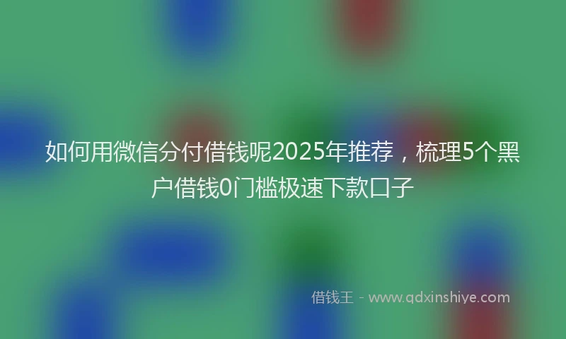 如何用微信分付借钱呢2025年推荐，梳理5个黑户借钱0门槛极速下款口子