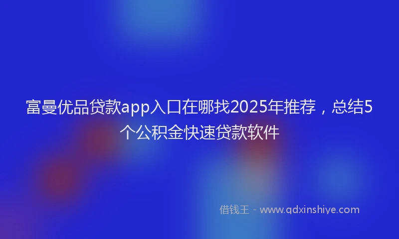 富曼优品贷款app入口在哪找2025年推荐，总结5个公积金快速贷款软件