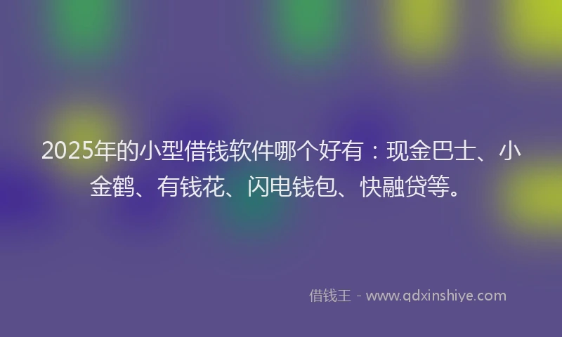 2025年的小型借钱软件哪个好有：现金巴士、小金鹤、有钱花、闪电钱包、快融贷等。