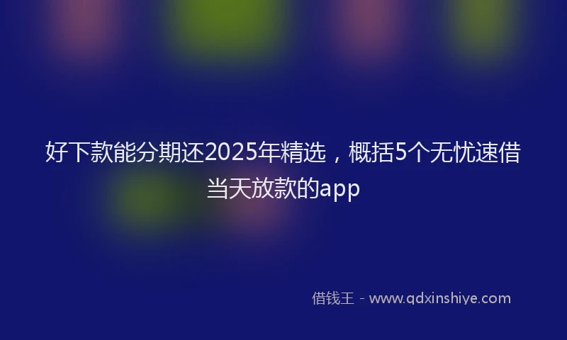 好下款能分期还2025年精选，概括5个无忧速借当天放款的app