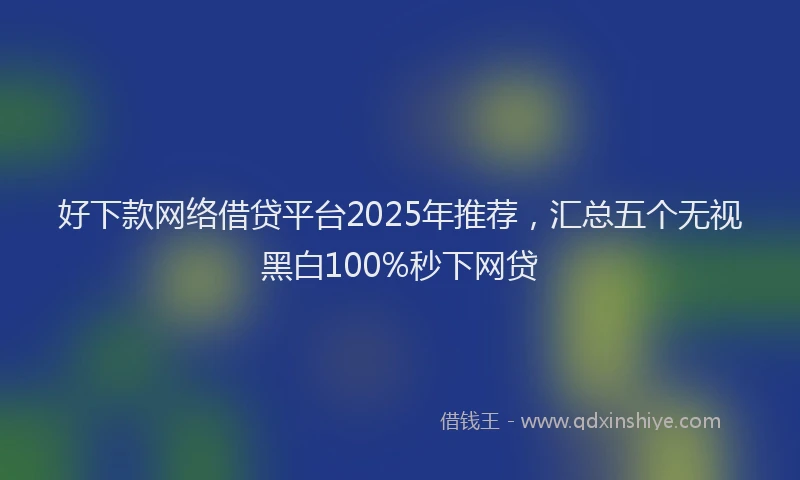 好下款网络借贷平台2025年推荐，汇总五个无视黑白100%秒下网贷