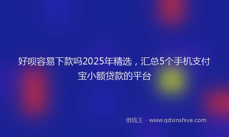 好呗容易下款吗2025年精选，汇总5个手机支付宝小额贷款的平台