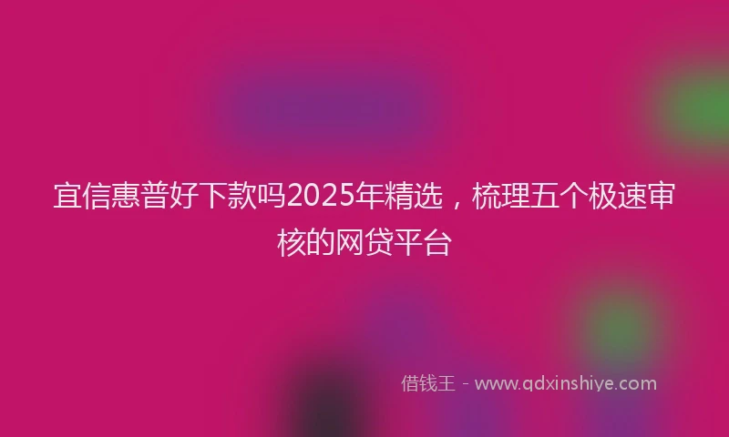 宜信惠普好下款吗2025年精选，梳理五个极速审核的网贷平台