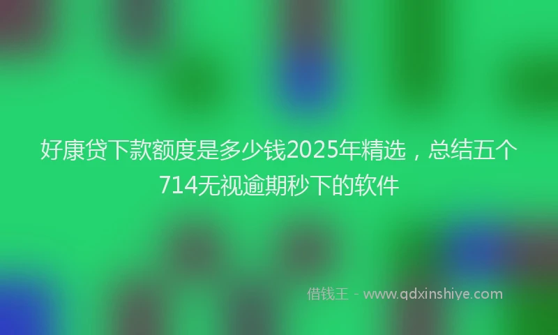 好康贷下款额度是多少钱2025年精选，总结五个714无视逾期秒下的软件