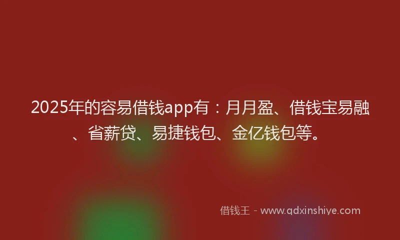 2025年的容易借钱app有：月月盈、借钱宝易融、省薪贷、易捷钱包、金亿钱包等。