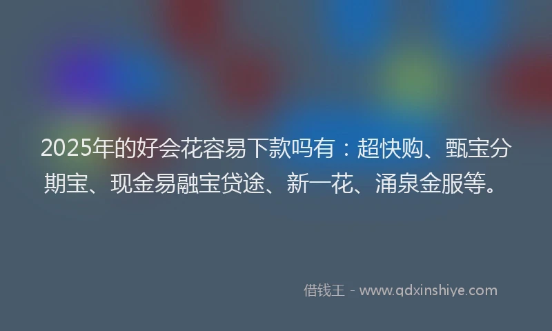 2025年的好会花容易下款吗有：超快购、甄宝分期宝、现金易融宝贷途、新一花、涌泉金服等。