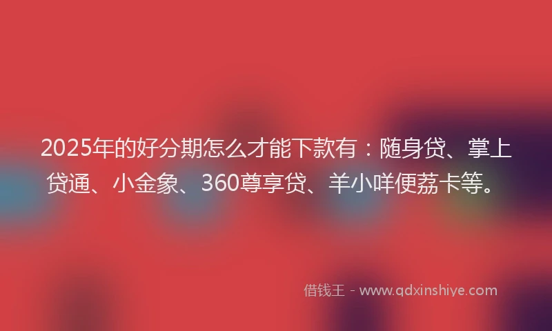 2025年的好分期怎么才能下款有：随身贷、掌上贷通、小金象、360尊享贷、羊小咩便荔卡等。
