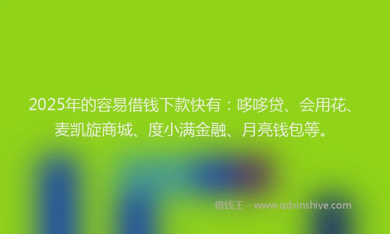 2025年的容易借钱下款快有：哆哆贷、会用花、麦凯旋商城、度小满金融、月亮钱包等。