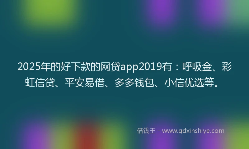 2025年的好下款的网贷app2019有：呼吸金、彩虹信贷、平安易借、多多钱包、小信优选等。