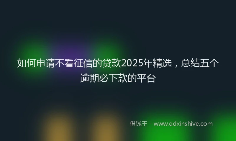 如何申请不看征信的贷款2025年精选，总结五个逾期必下款的平台